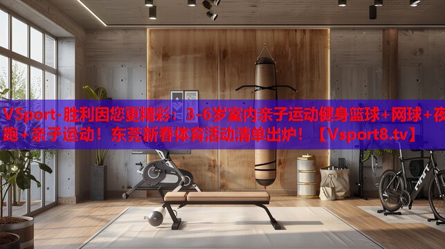 VSport-勝利因您更精彩：3-6歲室內(nèi)親子運(yùn)動(dòng)健身籃球+網(wǎng)球+夜跑+親子運(yùn)動(dòng)！東莞新春體育活動(dòng)清單出爐！