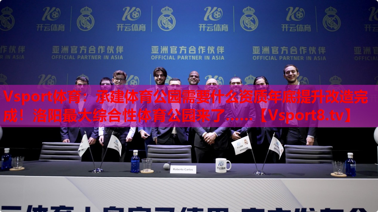 Vsport體育：承建體育公園需要什么資質(zhì)年底提升改造完成！洛陽最大綜合性體育公園來了……