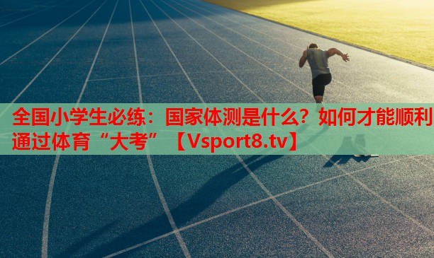 全國(guó)小學(xué)生必練：國(guó)家體測(cè)是什么？如何才能順利通過體育“大考”